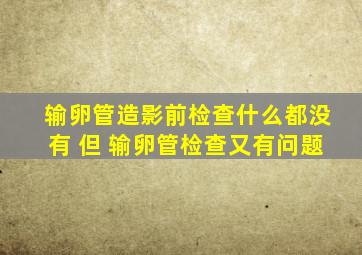 输卵管造影前检查什么都没有 但 输卵管检查又有问题